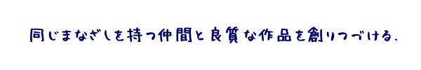 同じまなざしを持つ仲間と良質な作品を創りつづける